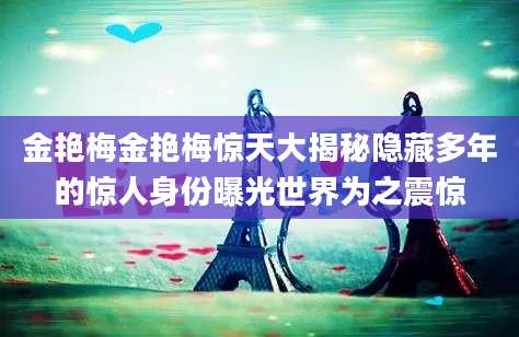 金艳梅金艳梅惊天大揭秘隐藏多年的惊人身份曝光世界为之震惊