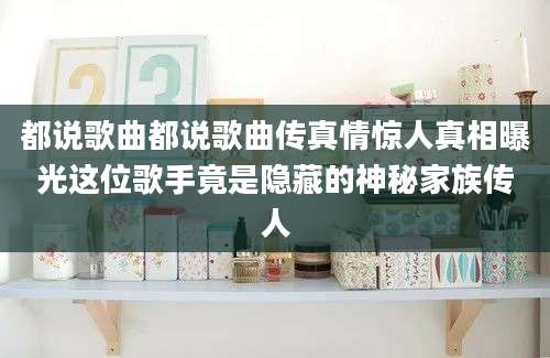 都说歌曲都说歌曲传真情惊人真相曝光这位歌手竟是隐藏的神秘家族传人