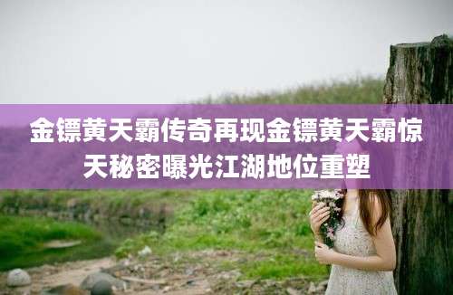 金镖黄天霸传奇再现金镖黄天霸惊天秘密曝光江湖地位重塑