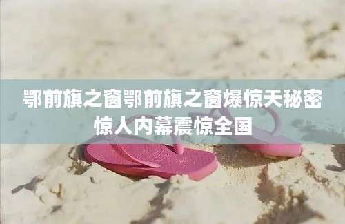 鄂前旗之窗鄂前旗之窗爆惊天秘密惊人内幕震惊全国