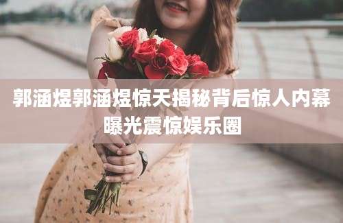 郭涵煜郭涵煜惊天揭秘背后惊人内幕曝光震惊娱乐圈