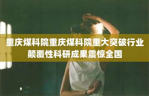 重庆煤科院重庆煤科院重大突破行业颠覆性科研成果震惊全国