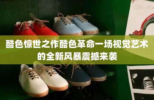 酷色惊世之作酷色革命一场视觉艺术的全新风暴震撼来袭