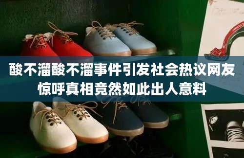 酸不溜酸不溜事件引发社会热议网友惊呼真相竟然如此出人意料