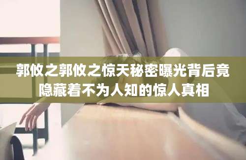 郭攸之郭攸之惊天秘密曝光背后竟隐藏着不为人知的惊人真相