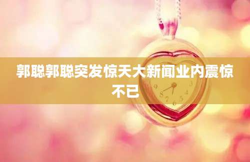 郭聪郭聪突发惊天大新闻业内震惊不已