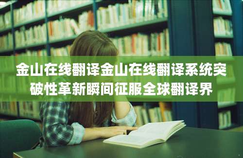 金山在线翻译金山在线翻译系统突破性革新瞬间征服全球翻译界