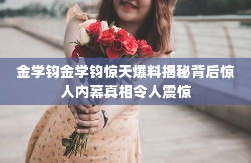 金学钧金学钧惊天爆料揭秘背后惊人内幕真相令人震惊