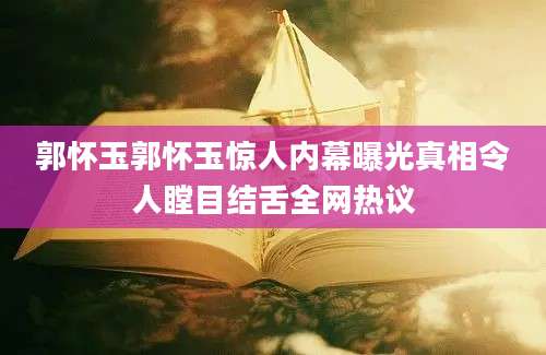 郭怀玉郭怀玉惊人内幕曝光真相令人瞠目结舌全网热议