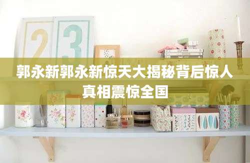 郭永新郭永新惊天大揭秘背后惊人真相震惊全国
