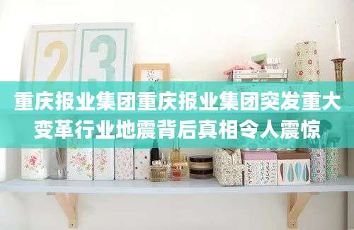 重庆报业集团重庆报业集团突发重大变革行业地震背后真相令人震惊