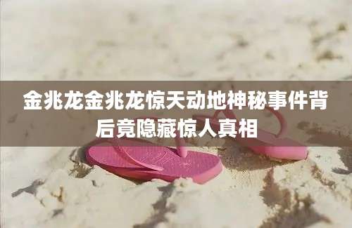 金兆龙金兆龙惊天动地神秘事件背后竟隐藏惊人真相