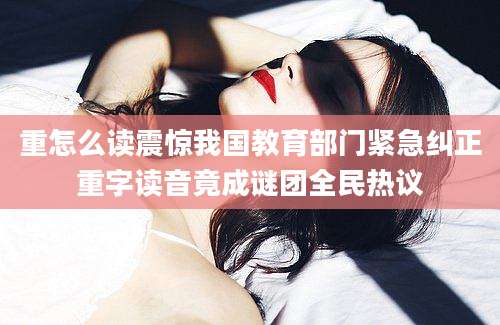 重怎么读震惊我国教育部门紧急纠正重字读音竟成谜团全民热议