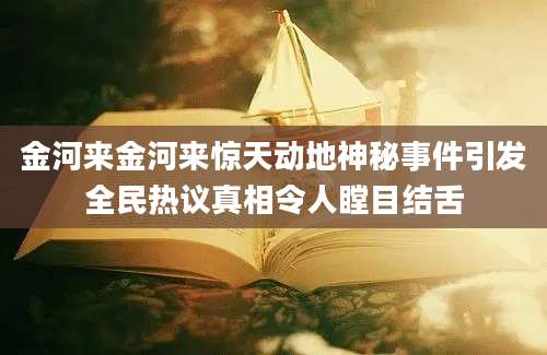 金河来金河来惊天动地神秘事件引发全民热议真相令人瞠目结舌