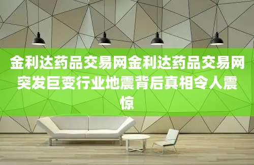 金利达药品交易网金利达药品交易网突发巨变行业地震背后真相令人震惊