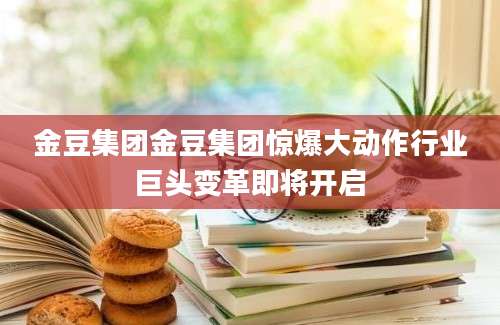 金豆集团金豆集团惊爆大动作行业巨头变革即将开启