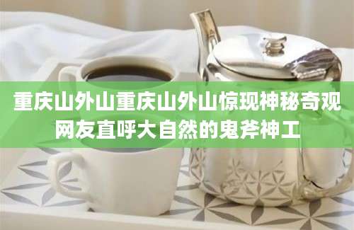 重庆山外山重庆山外山惊现神秘奇观网友直呼大自然的鬼斧神工
