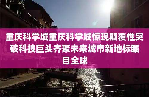 重庆科学城重庆科学城惊现颠覆性突破科技巨头齐聚未来城市新地标瞩目全球