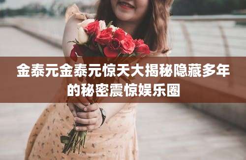 金泰元金泰元惊天大揭秘隐藏多年的秘密震惊娱乐圈