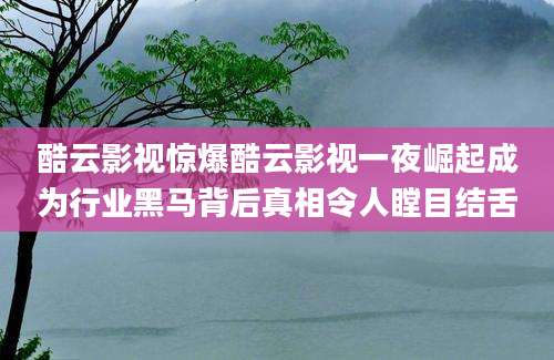 酷云影视惊爆酷云影视一夜崛起成为行业黑马背后真相令人瞠目结舌