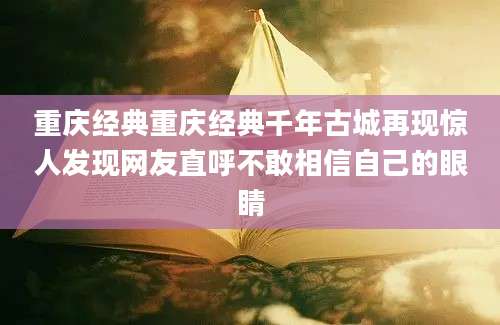 重庆经典重庆经典千年古城再现惊人发现网友直呼不敢相信自己的眼睛
