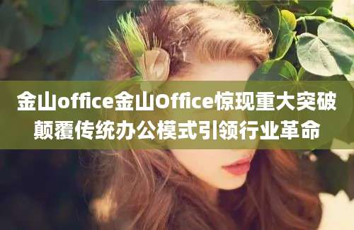 金山office金山Office惊现重大突破颠覆传统办公模式引领行业革命