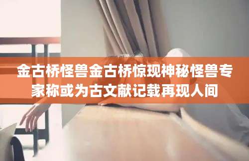 金古桥怪兽金古桥惊现神秘怪兽专家称或为古文献记载再现人间