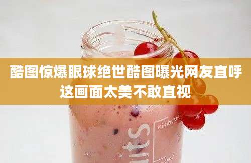 酷图惊爆眼球绝世酷图曝光网友直呼这画面太美不敢直视