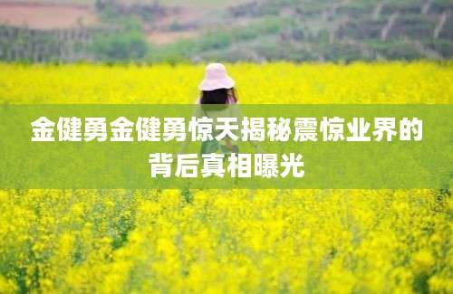 金健勇金健勇惊天揭秘震惊业界的背后真相曝光