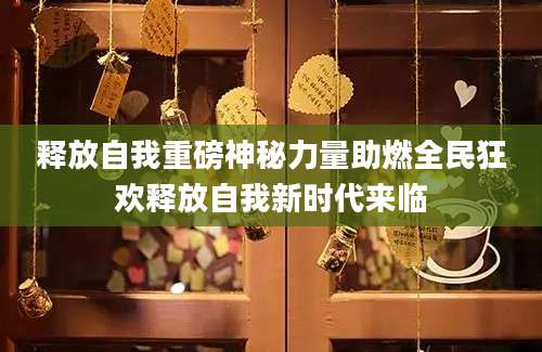 释放自我重磅神秘力量助燃全民狂欢释放自我新时代来临