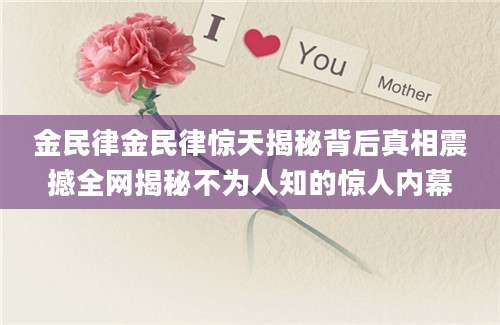金民律金民律惊天揭秘背后真相震撼全网揭秘不为人知的惊人内幕