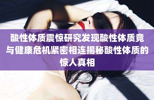 酸性体质震惊研究发现酸性体质竟与健康危机紧密相连揭秘酸性体质的惊人真相