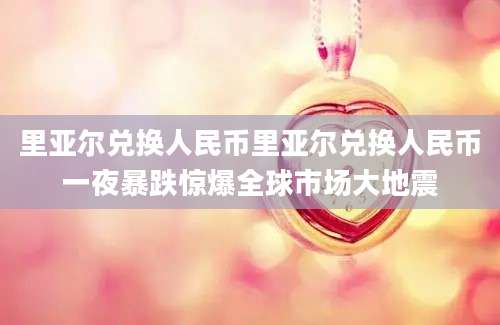 里亚尔兑换人民币里亚尔兑换人民币一夜暴跌惊爆全球市场大地震