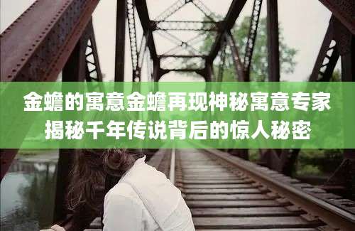 金蟾的寓意金蟾再现神秘寓意专家揭秘千年传说背后的惊人秘密