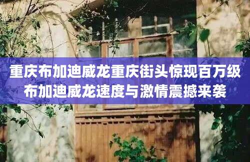 重庆布加迪威龙重庆街头惊现百万级布加迪威龙速度与激情震撼来袭