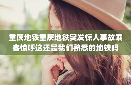 重庆地铁重庆地铁突发惊人事故乘客惊呼这还是我们熟悉的地铁吗