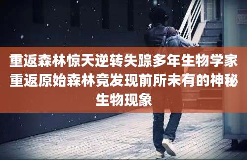 重返森林惊天逆转失踪多年生物学家重返原始森林竟发现前所未有的神秘生物现象