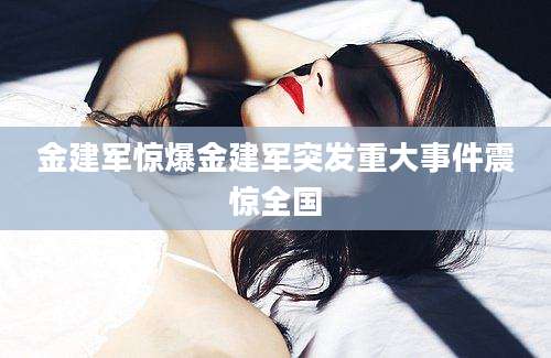 金建军惊爆金建军突发重大事件震惊全国