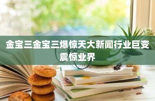 金宝三金宝三爆惊天大新闻行业巨变震惊业界