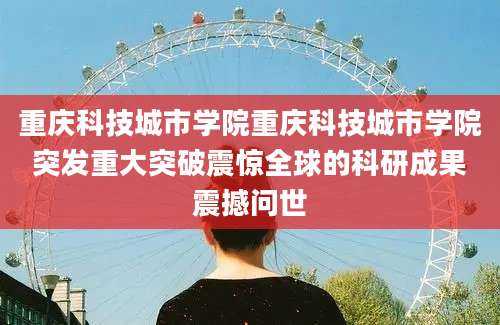重庆科技城市学院重庆科技城市学院突发重大突破震惊全球的科研成果震撼问世