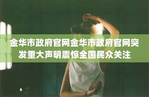 金华市政府官网金华市政府官网突发重大声明震惊全国民众关注
