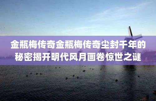 金瓶梅传奇金瓶梅传奇尘封千年的秘密揭开明代风月画卷惊世之谜