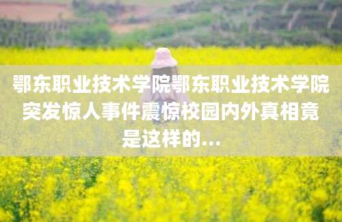 鄂东职业技术学院鄂东职业技术学院突发惊人事件震惊校园内外真相竟是这样的...
