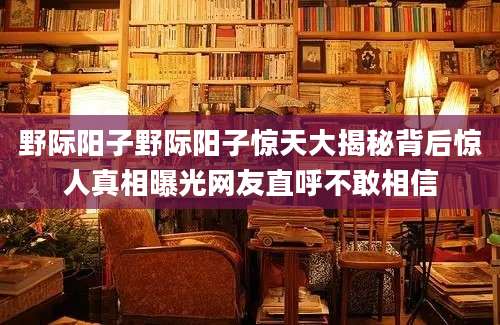 野际阳子野际阳子惊天大揭秘背后惊人真相曝光网友直呼不敢相信