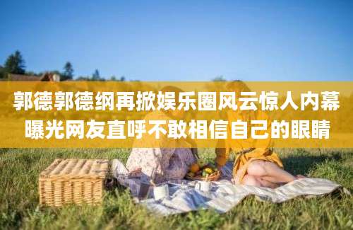 郭德郭德纲再掀娱乐圈风云惊人内幕曝光网友直呼不敢相信自己的眼睛