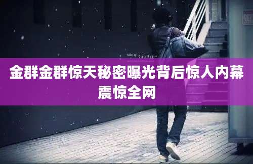 金群金群惊天秘密曝光背后惊人内幕震惊全网