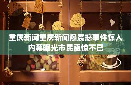 重庆新闻重庆新闻爆震撼事件惊人内幕曝光市民震惊不已