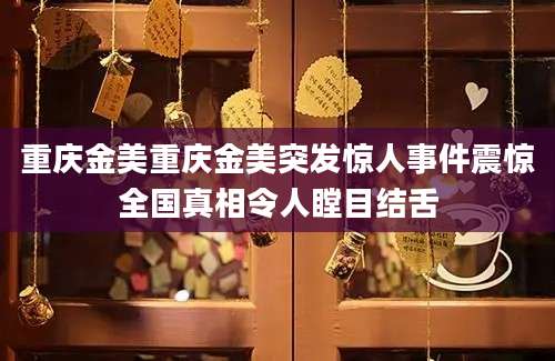 重庆金美重庆金美突发惊人事件震惊全国真相令人瞠目结舌
