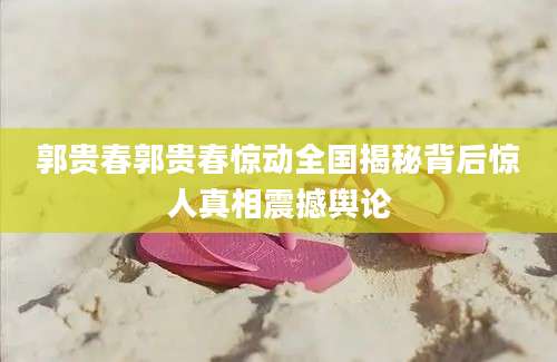 郭贵春郭贵春惊动全国揭秘背后惊人真相震撼舆论