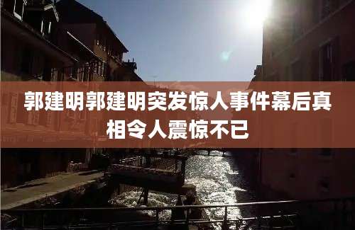 郭建明郭建明突发惊人事件幕后真相令人震惊不已